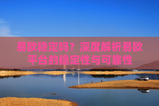 易欧稳定吗？深度解析易欧平台的稳定性与可靠性