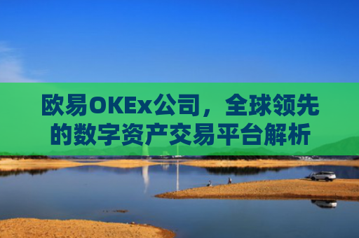 欧易OKEx公司，全球领先的数字资产交易平台解析