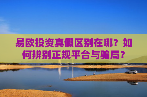 易欧投资真假区别在哪？如何辨别正规平台与骗局？-第1张图片-大猪科技网
