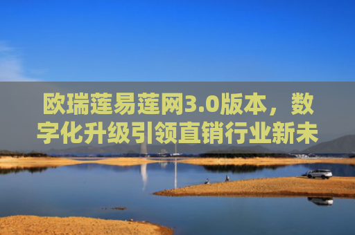 欧瑞莲易莲网3.0版本，数字化升级引领直销行业新未来