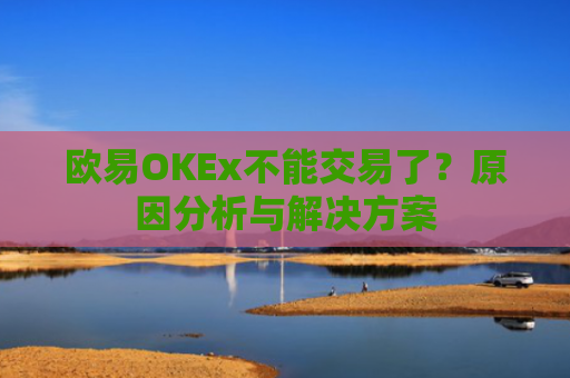 欧易OKEx不能交易了？原因分析与解决方案
