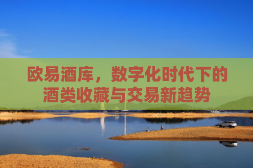 欧易酒库，数字化时代下的酒类收藏与交易新趋势