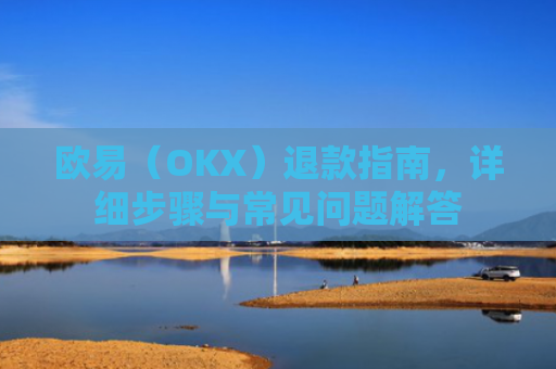欧易（OKX）退款指南，详细步骤与常见问题解答
