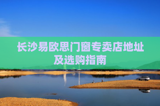 长沙易欧思门窗专卖店地址及选购指南