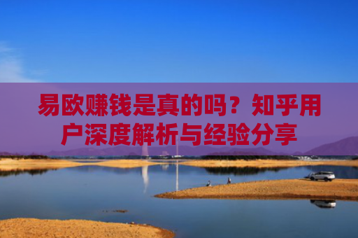 易欧赚钱是真的吗？知乎用户深度解析与经验分享