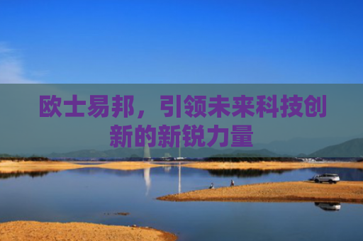 欧士易邦，引领未来科技创新的新锐力量