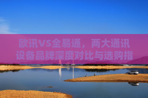 欧讯VS全易通，两大通讯设备品牌深度对比与选购指南