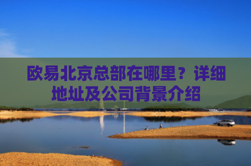 欧易北京总部在哪里？详细地址及公司背景介绍