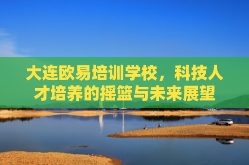 大连欧易培训学校，科技人才培养的摇篮与未来展望