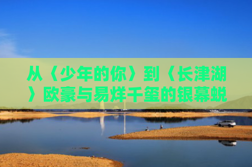 从〈少年的你〉到〈长津湖〉欧豪与易烊千玺的银幕蜕变与演技碰撞
