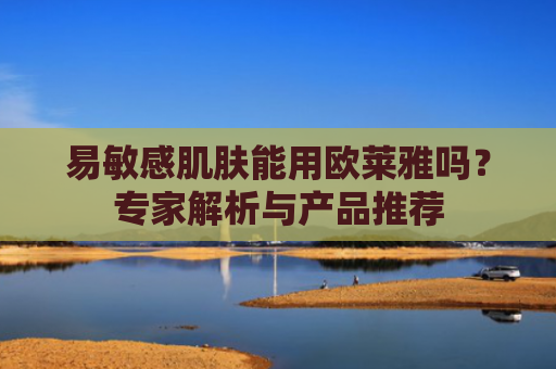 易敏感肌肤能用欧莱雅吗？专家解析与产品推荐