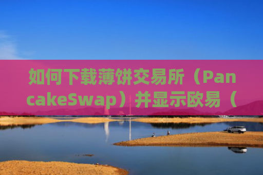 如何下载薄饼交易所（PancakeSwap）并显示欧易（OKX）交易对