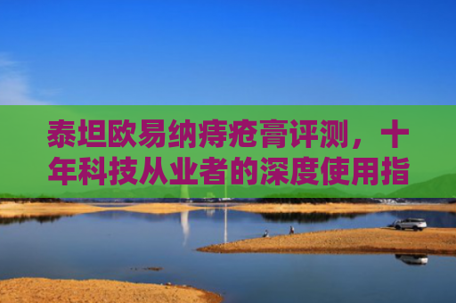 泰坦欧易纳痔疮膏评测，十年科技从业者的深度使用指南与行业洞察