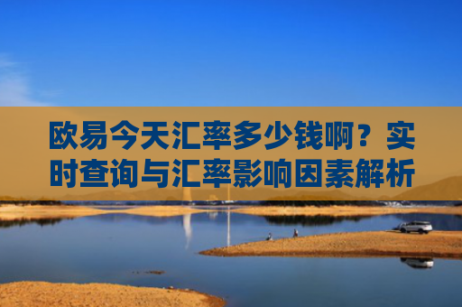 欧易今天汇率多少钱啊？实时查询与汇率影响因素解析