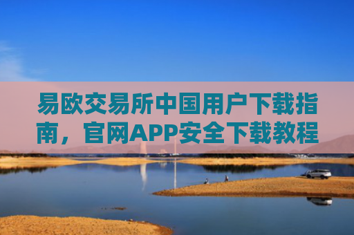 易欧交易所中国用户下载指南，官网APP安全下载教程