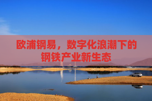 欧浦钢易，数字化浪潮下的钢铁产业新生态