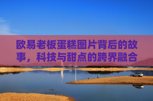 欧易老板蛋糕图片背后的故事，科技与甜点的跨界融合