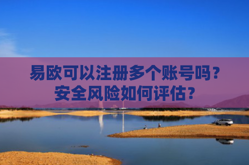 易欧可以注册多个账号吗？安全风险如何评估？