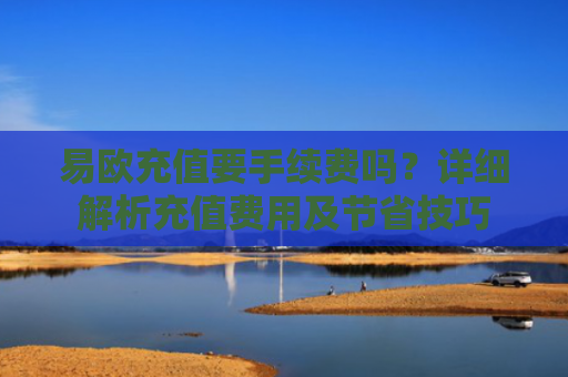 易欧充值要手续费吗？详细解析充值费用及节省技巧