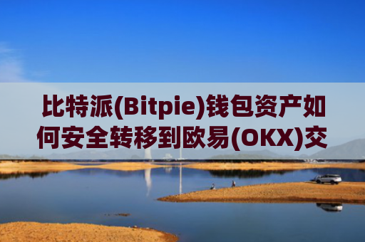 比特派(Bitpie)钱包资产如何安全转移到欧易(OKX)交易所，详细图文教程