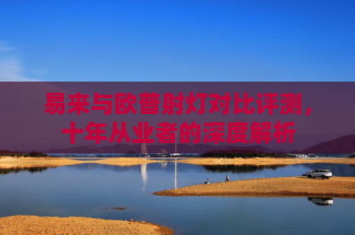 易来与欧普射灯对比评测，十年从业者的深度解析