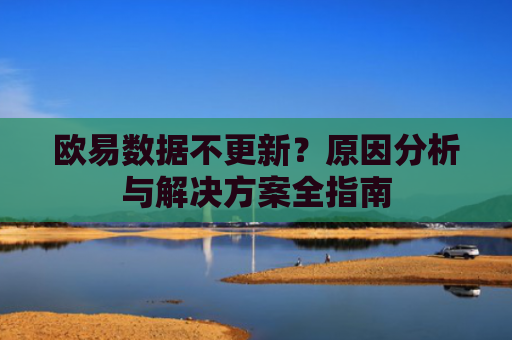欧易数据不更新？原因分析与解决方案全指南