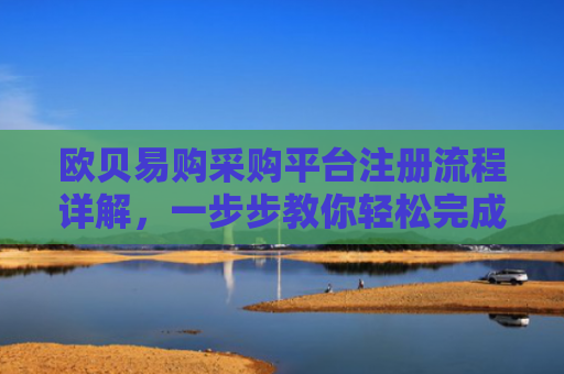 欧贝易购采购平台注册流程详解，一步步教你轻松完成注册