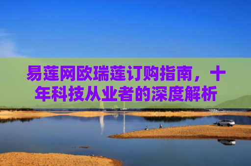 易莲网欧瑞莲订购指南，十年科技从业者的深度解析