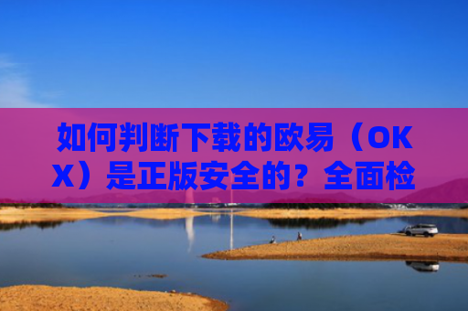 如何判断下载的欧易（OKX）是正版安全的？全面检测指南
