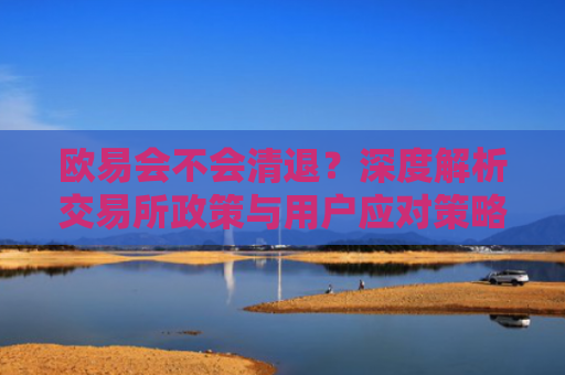 欧易会不会清退？深度解析交易所政策与用户应对策略