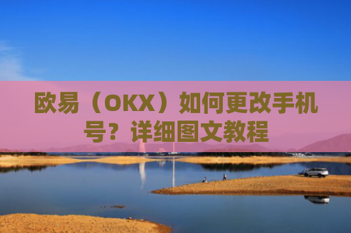 欧易（OKX）如何更改手机号？详细图文教程