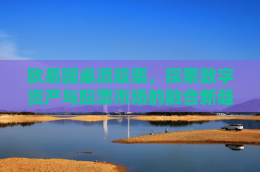 欧易圆桌派股票，探索数字资产与股票市场的融合新趋势