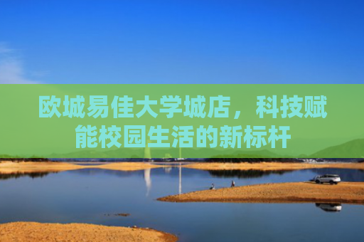 欧城易佳大学城店，科技赋能校园生活的新标杆