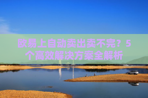 欧易上自动卖出卖不完？5个高效解决方案全解析