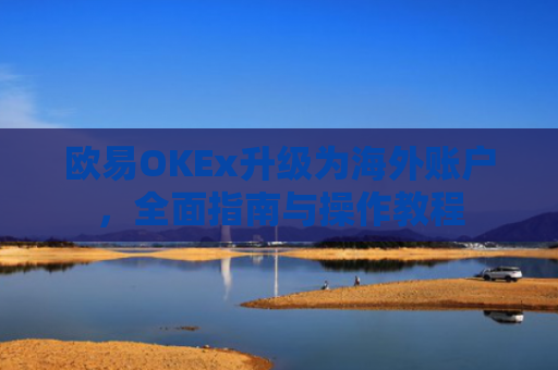 欧易OKEx升级为海外账户，全面指南与操作教程