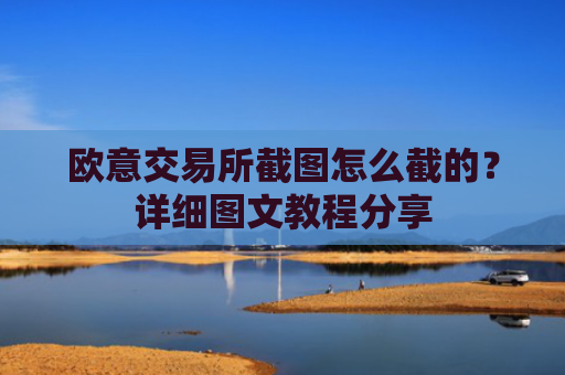 欧意交易所截图怎么截的？详细图文教程分享