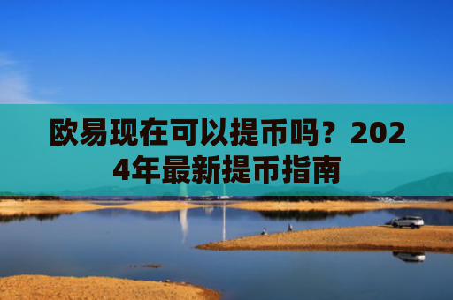 欧易现在可以提币吗？2024年最新提币指南