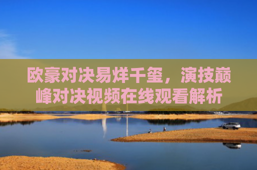 欧豪对决易烊千玺，演技巅峰对决视频在线观看解析