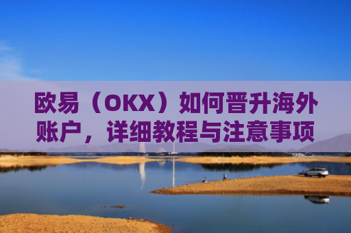 欧易（OKX）如何晋升海外账户，详细教程与注意事项