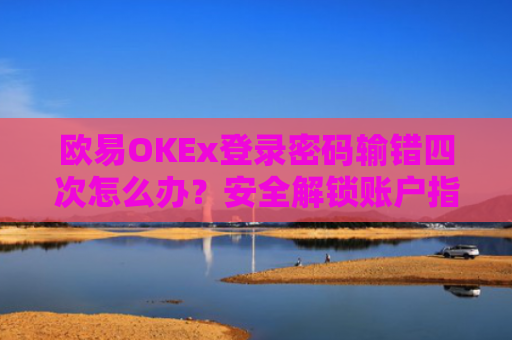 欧易OKEx登录密码输错四次怎么办？安全解锁账户指南