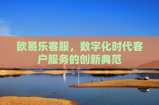 欧易乐客服，数字化时代客户服务的创新典范