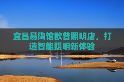 宜昌易陶馆欧普照明店，打造智能照明新体验