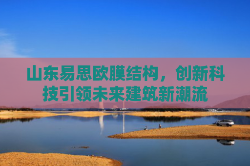 山东易思欧膜结构，创新科技引领未来建筑新潮流