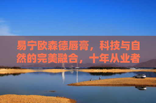 易宁欧森德唇膏，科技与自然的完美融合，十年从业者的深度评测