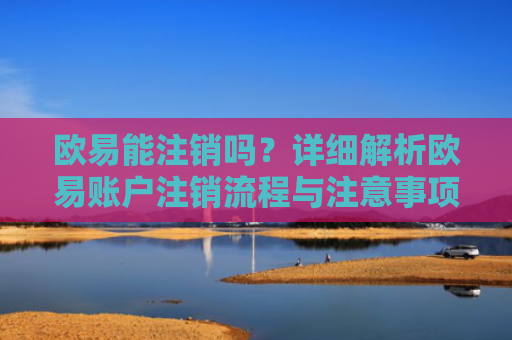 欧易能注销吗？详细解析欧易账户注销流程与注意事项