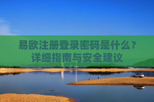 易欧注册登录密码是什么？详细指南与安全建议
