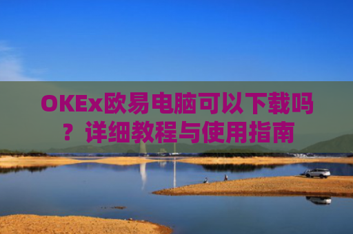OKEx欧易电脑可以下载吗？详细教程与使用指南-第1张图片-大猪科技网
