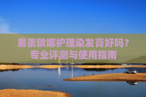 易素欧娜护理染发膏好吗？专业评测与使用指南