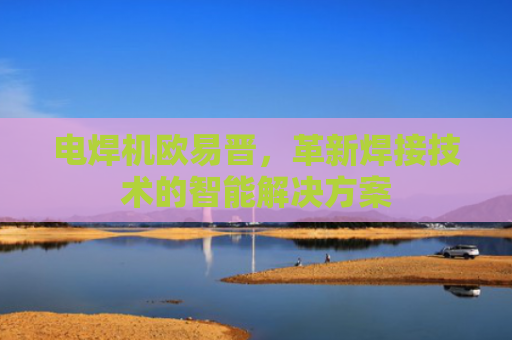 电焊机欧易晋，革新焊接技术的智能解决方案