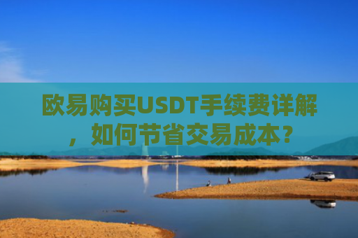 欧易购买USDT手续费详解，如何节省交易成本？